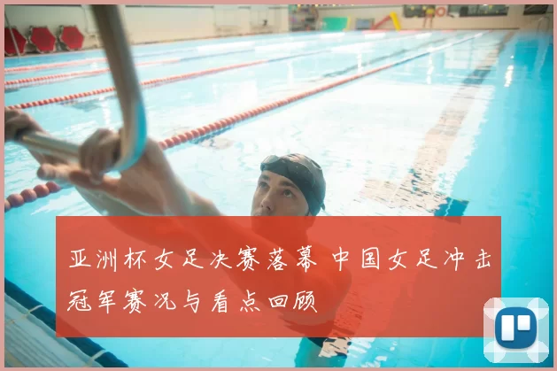 亚洲杯女足决赛落幕 中国女足冲击冠军赛况与看点回顾