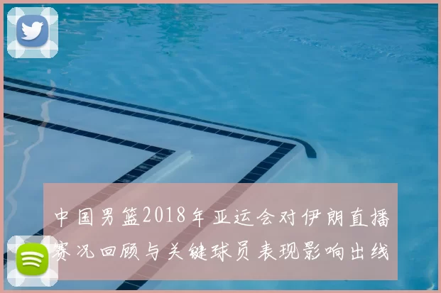 中国男篮2018年亚运会对伊朗直播赛况回顾与关键球员表现影响出线