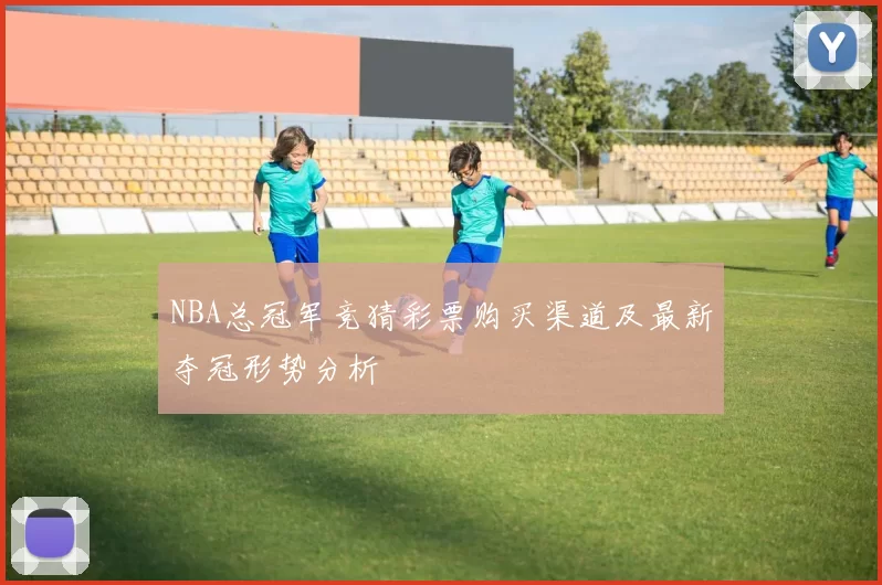 NBA总冠军竞猜彩票购买渠道及最新夺冠形势分析
