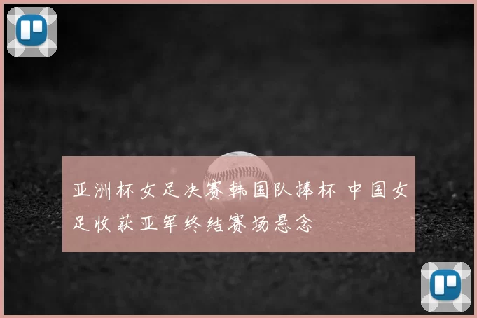 亚洲杯女足决赛韩国队捧杯 中国女足收获亚军终结赛场悬念