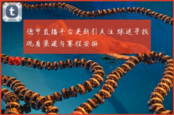 德甲直播平台更新引关注 球迷寻找观看渠道与赛程安排