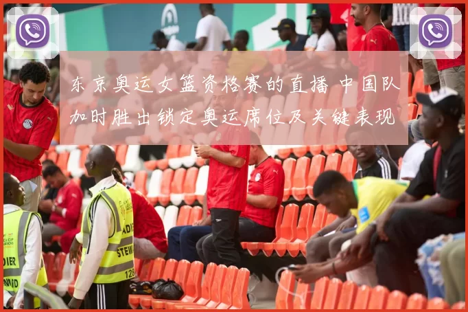 东京奥运女篮资格赛的直播 中国队加时胜出锁定奥运席位及关键表现