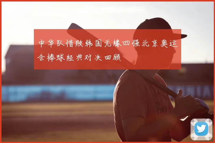 中华队惜败韩国无缘四强北京奥运会棒球经典对决回顾