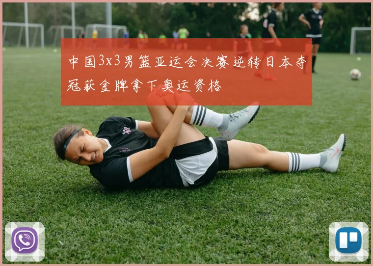 中国3x3男篮亚运会决赛逆转日本夺冠获金牌拿下奥运资格