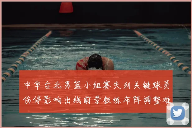 中华台北男篮小组赛失利关键球员伤停影响出线前景教练布阵调整难题