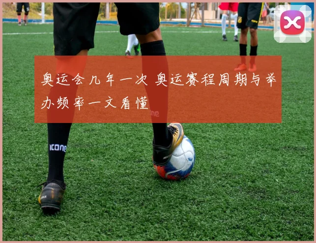 奥运会几年一次 奥运赛程周期与举办频率一文看懂