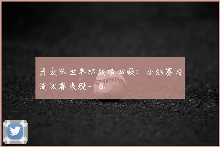 丹麦队世界杯战绩回顾:小组赛与淘汰赛表现一览