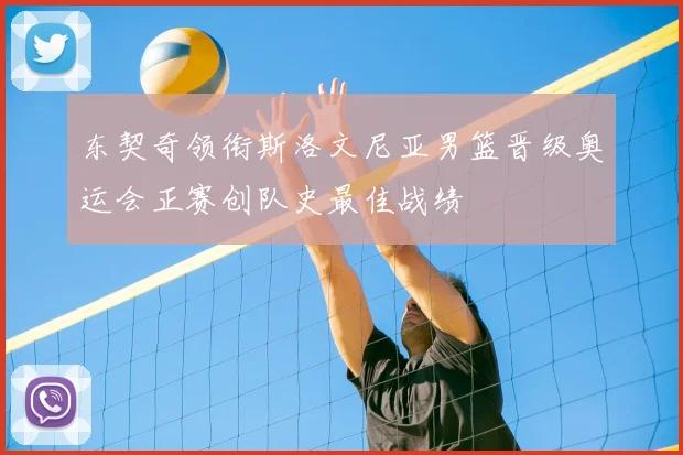东契奇领衔斯洛文尼亚男篮晋级奥运会正赛创队史最佳战绩