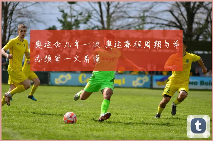 奥运会几年一次 奥运赛程周期与举办频率一文看懂