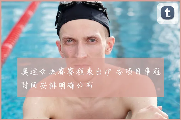 奥运会决赛赛程表出炉 各项目争冠时间安排明确公布