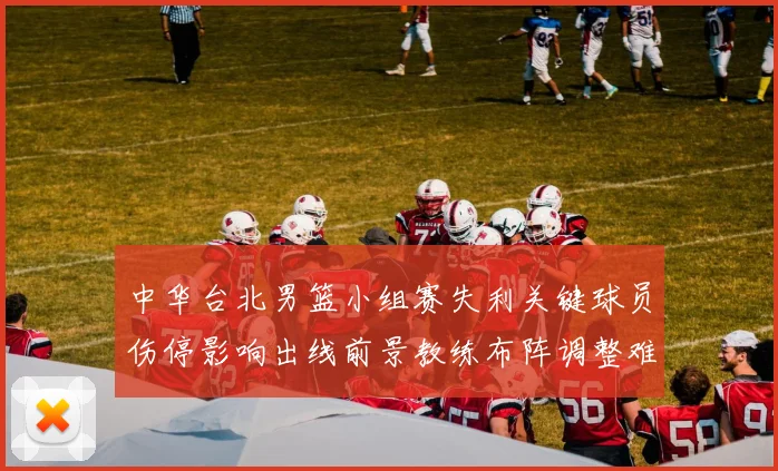 中华台北男篮小组赛失利关键球员伤停影响出线前景教练布阵调整难题