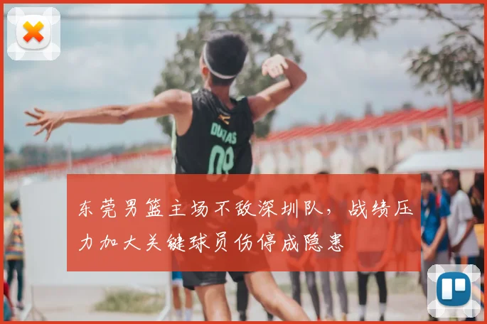东莞男篮主场不敌深圳队，战绩压力加大关键球员伤停成隐患