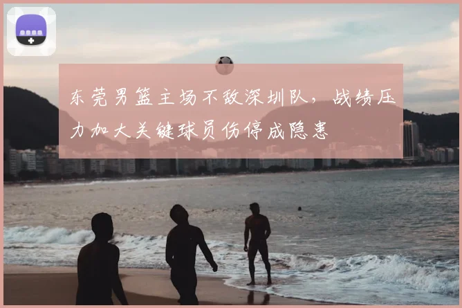 东莞男篮主场不敌深圳队，战绩压力加大关键球员伤停成隐患