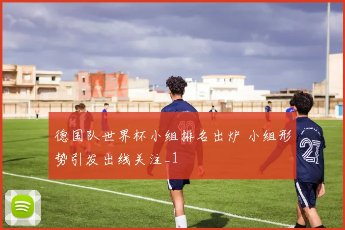 德国队世界杯小组排名出炉 小组形势引发出线关注_1