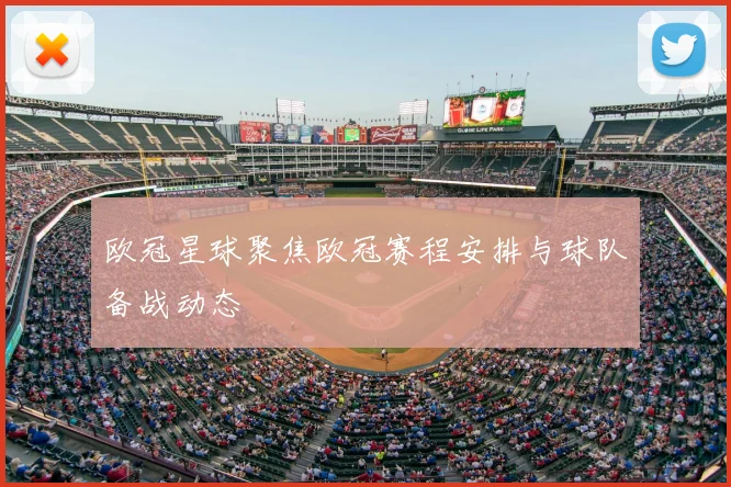 欧冠星球聚焦欧冠赛程安排与球队备战动态