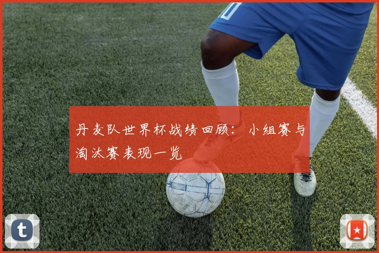 丹麦队世界杯战绩回顾：小组赛与淘汰赛表现一览