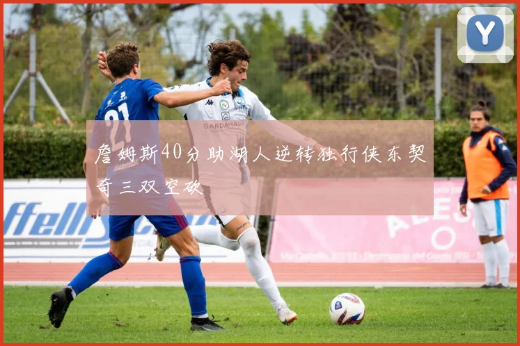 詹姆斯40分助湖人逆转独行侠东契奇三双空砍